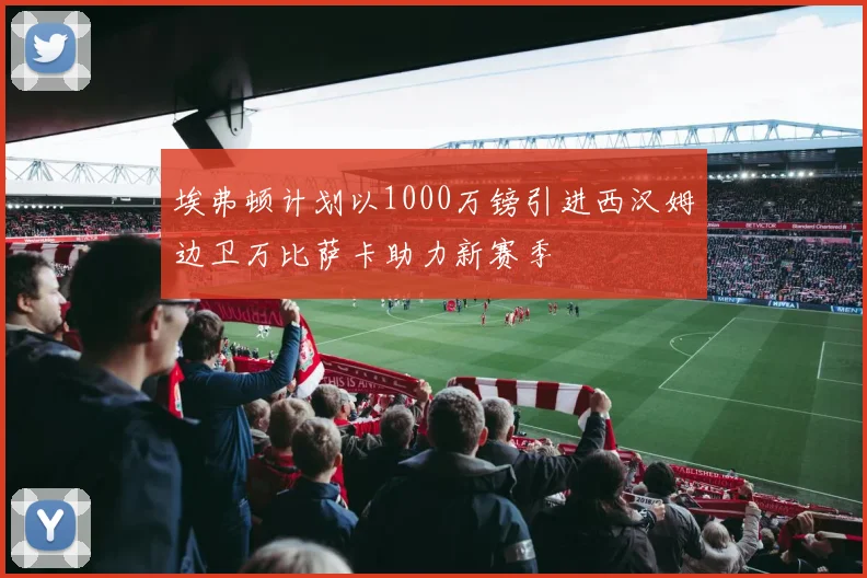 埃弗顿计划以1000万镑引进西汉姆边卫万比萨卡助力新赛季